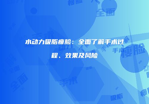水动力吸脂瘦脸：全面了解手术过程、效果及风险