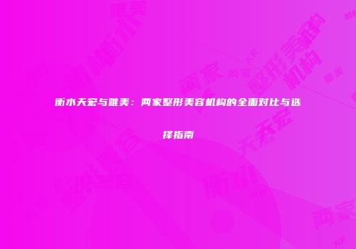 衡水天宏与唯美：两家整形美容机构的全面对比与选择指南