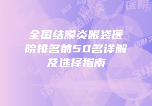 全国结膜炎眼袋医院排名前50名详解及选择指南