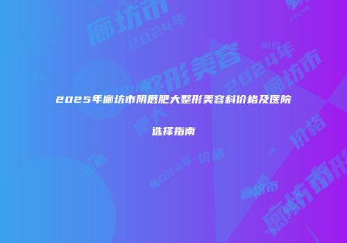 2025年廊坊市阴唇肥大整形美容科价格及医院选择指南