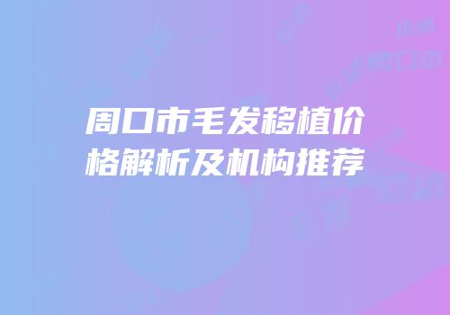 周口市毛发移植价格解析及机构推荐