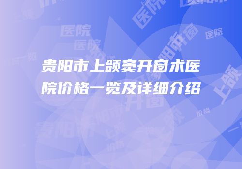 贵阳市上颌窦开窗术医院价格一览及详细介绍