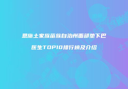 恩施土家族苗族自治州面部垫下巴医生TOP10排行榜及介绍