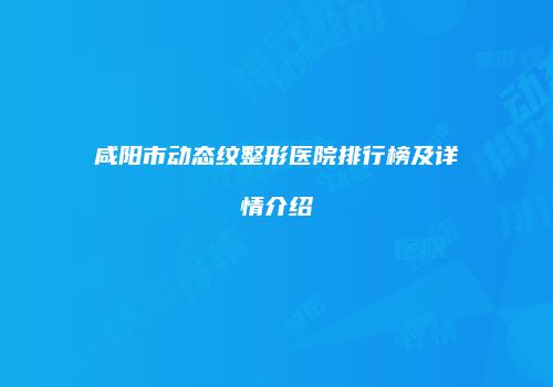 咸阳市动态纹整形医院排行榜及详情介绍