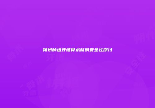 朔州种植牙植骨术材料安全性探讨