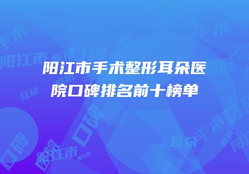 阳江市手术整形耳朵医院口碑排名前十榜单