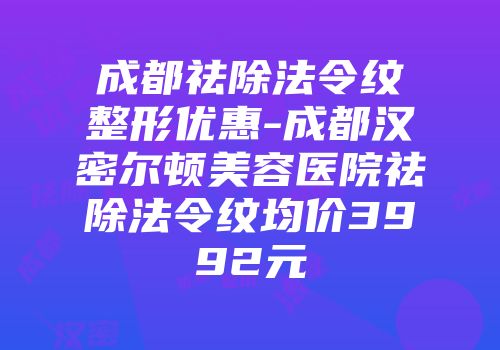 成都祛除法令纹整形优惠-成都汉密尔顿美容医院祛除法令纹均价3992元