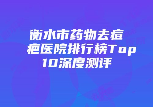 衡水市药物去痘疤医院排行榜Top10深度测评