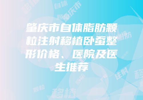 肇庆市自体脂肪颗粒注射移植卧蚕整形价格、医院及医生推荐