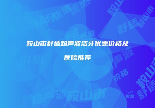 鞍山市舒适超声波洁牙优惠价格及医院推荐