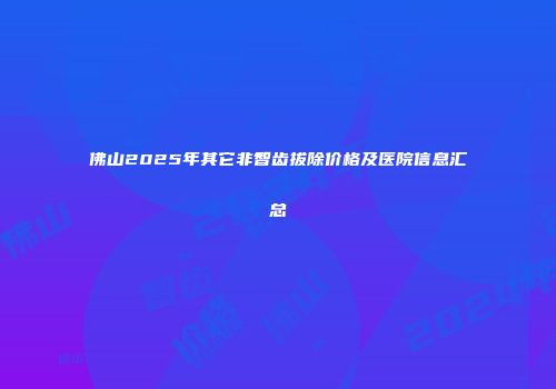 佛山2025年其它非智齿拔除价格及医院信息汇总