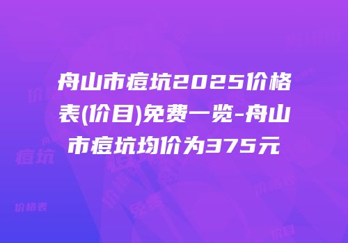 舟山市痘坑2025价格表(价目)免费一览-舟山市痘坑均价为375元