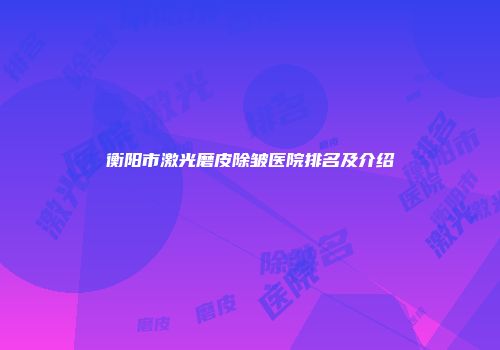 衡阳市激光磨皮除皱医院排名及介绍