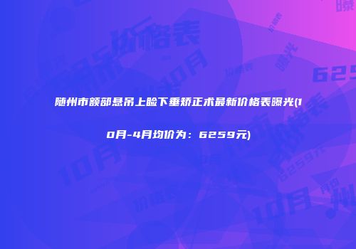 随州市额部悬吊上睑下垂矫正术最新价格表曝光(10月-4月均价为：6259元)