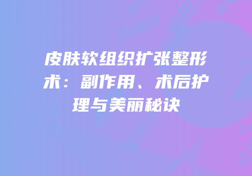 皮肤软组织扩张整形术：副作用、术后护理与美丽秘诀