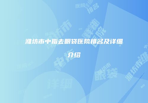 潍坊市中指去眼袋医院排名及详细介绍