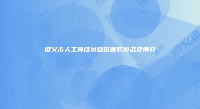 遵义市人工骨隆鼻整形医院排名及简介