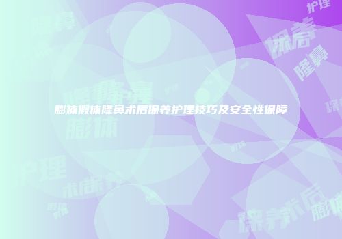 膨体假体隆鼻术后保养护理技巧及安全性保障