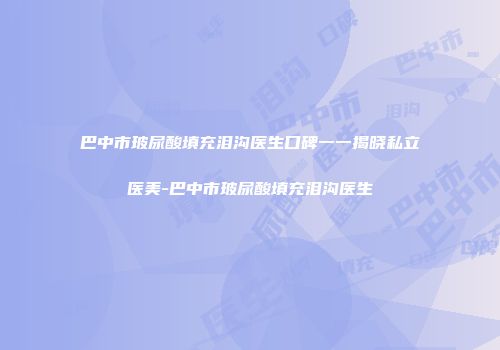 巴中市玻尿酸填充泪沟医生口碑一一揭晓私立医美-巴中市玻尿酸填充泪沟医生