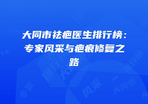 大同市祛疤医生排行榜：专家风采与疤痕修复之路