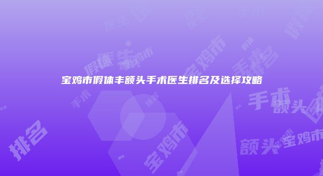 宝鸡市假体丰额头手术医生排名及选择攻略