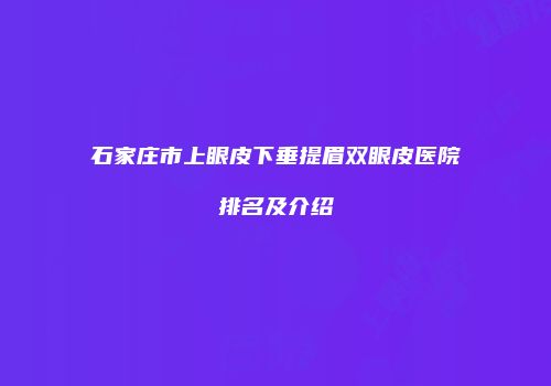 石家庄市上眼皮下垂提眉双眼皮医院排名及介绍