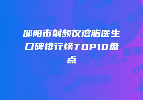 邵阳市射频仪溶脂医生口碑排行榜TOP10盘点