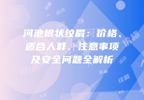 河池根状纹眉：价格、适合人群、注意事项及安全问题全解析