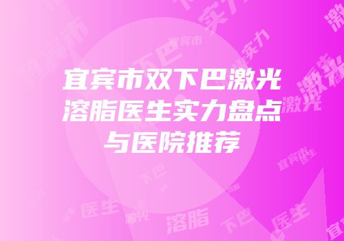 宜宾市双下巴激光溶脂医生实力盘点与医院推荐