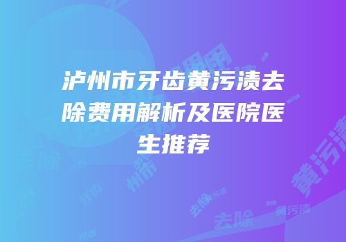 泸州市牙齿黄污渍去除费用解析及医院医生推荐