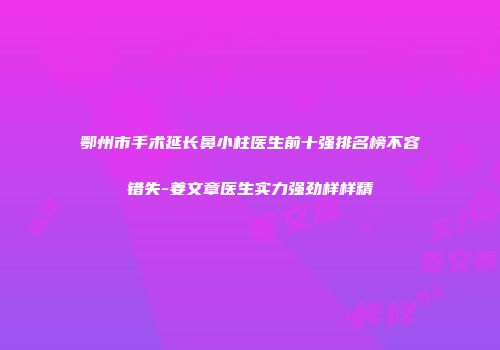 鄂州市手术延长鼻小柱医生前十强排名榜不容错失-姜文章医生实力强劲样样精