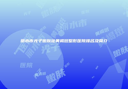 丽水市光子嫩肤祛黄褐斑整形医院排名及简介