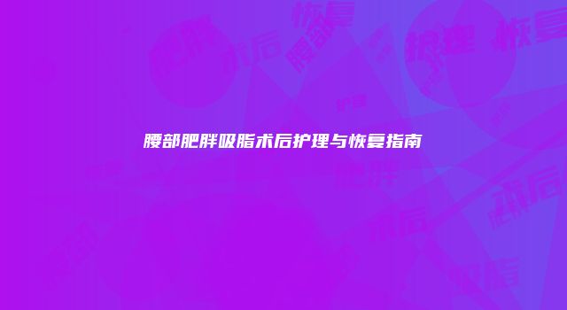 腰部肥胖吸脂术后护理与恢复指南