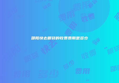 邵阳快去眼袋的收费费用是多少