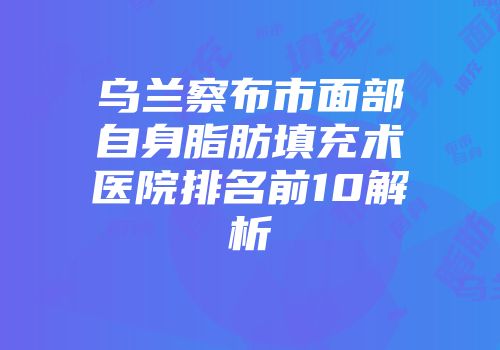 乌兰察布市面部自身脂肪填充术医院排名前10解析