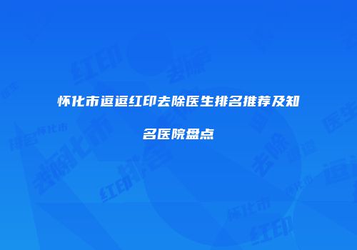 怀化市逗逗红印去除医生排名推荐及知名医院盘点
