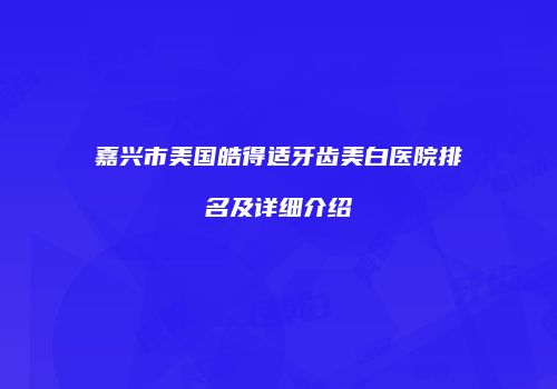 嘉兴市美国皓得适牙齿美白医院排名及详细介绍
