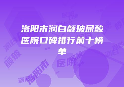 洛阳市润白颜玻尿酸医院口碑排行前十榜单
