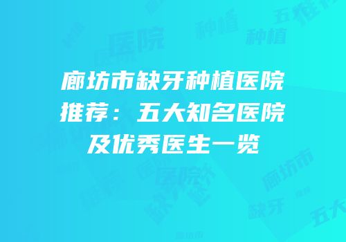 廊坊市缺牙种植医院推荐：五大知名医院及优秀医生一览