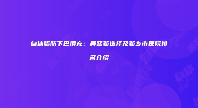 自体脂肪下巴填充：美容新选择及新乡市医院排名介绍