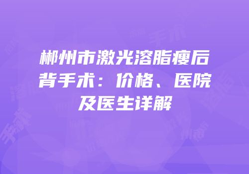 郴州市激光溶脂瘦后背手术：价格、医院及医生详解