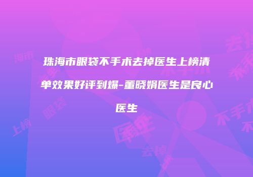 珠海市眼袋不手术去掉医生上榜清单效果好评到爆-董晓娟医生是良心医生