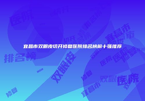 宜昌市双眼皮切开修复医院排名榜前十强推荐