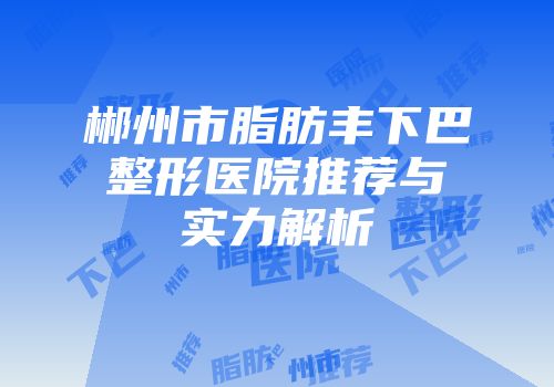 郴州市脂肪丰下巴整形医院推荐与实力解析