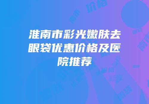 淮南市彩光嫩肤去眼袋优惠价格及医院推荐