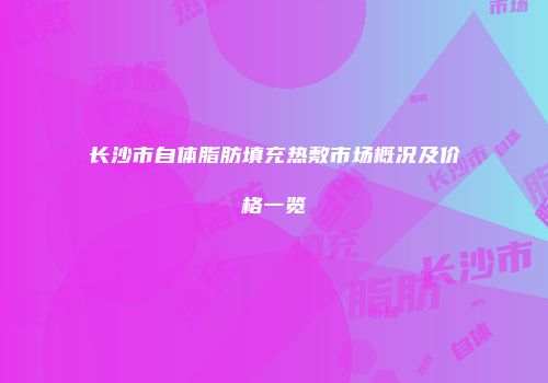 长沙市自体脂肪填充热敷市场概况及价格一览
