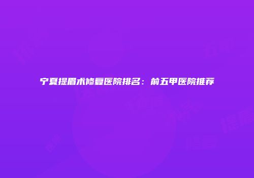 宁夏提眉术修复医院排名：前五甲医院推荐