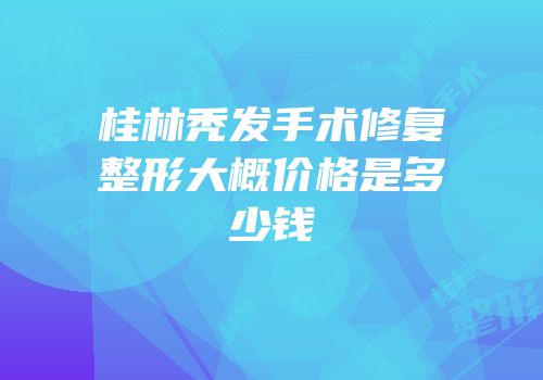 桂林秃发手术修复整形大概价格是多少钱