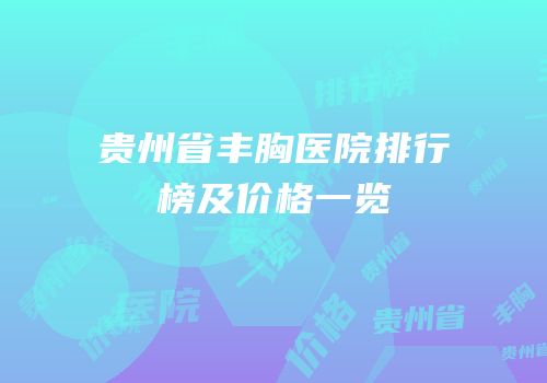 贵州省丰胸医院排行榜及价格一览