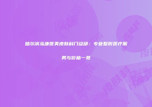 哈尔滨泓康医美皮肤科门诊部：专业整形医疗服务与价格一览